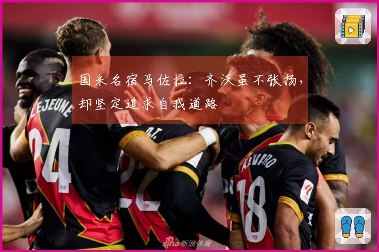 国米名宿马佐拉：齐沃虽不张扬，却坚定追求自我道路