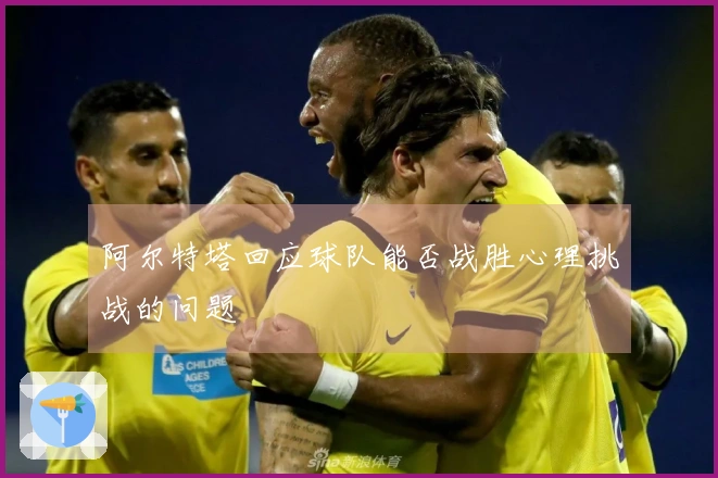 阿尔特塔回应球队能否战胜心理挑战的问题