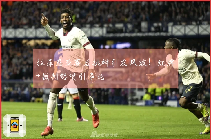 拉菲尼亚赛后挑衅引发风波！红牌+裁判怒喷引争论