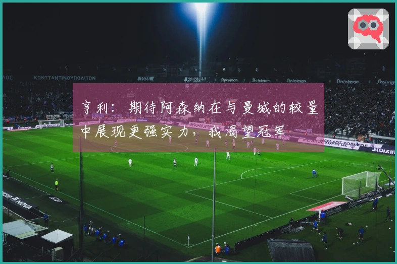 亨利：期待阿森纳在与曼城的较量中展现更强实力，我渴望冠军
