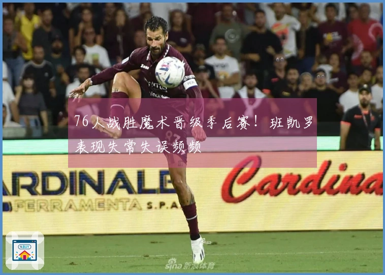76人战胜魔术晋级季后赛！班凯罗表现失常失误频频
