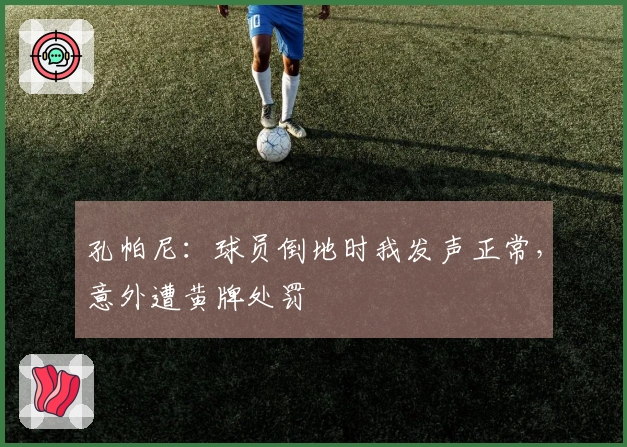 孔帕尼：球员倒地时我发声正常，意外遭黄牌处罚