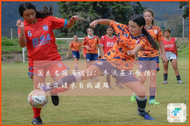 国米名宿马佐拉：齐沃虽不张扬，却坚定追求自我道路