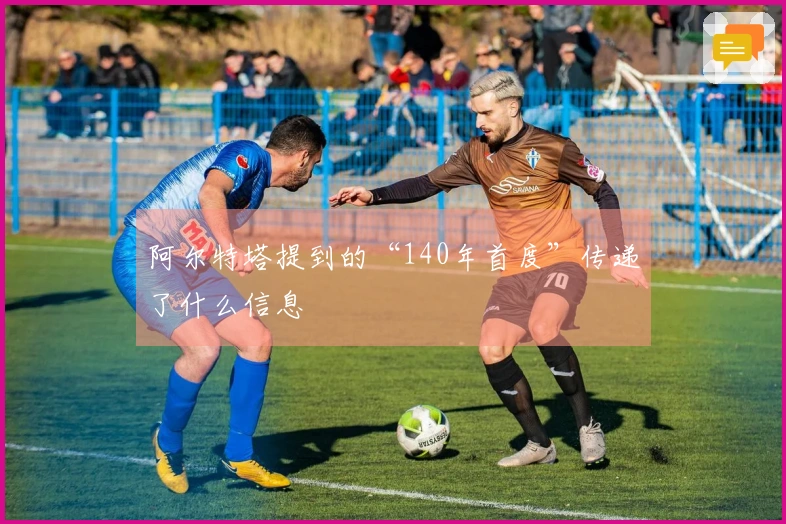 阿尔特塔提到的“140年首度”传递了什么信息