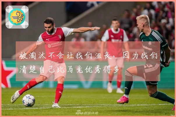 被淘汰不会让我们沮丧，因为我们清楚自己比马竞优秀得多