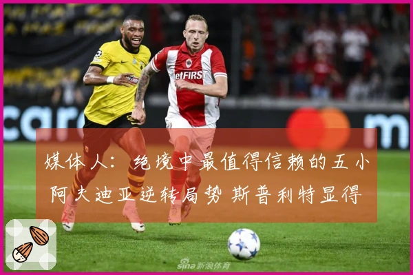 媒体人：绝境中最值得信赖的五小 阿夫迪亚逆转局势 斯普利特显得过于强硬