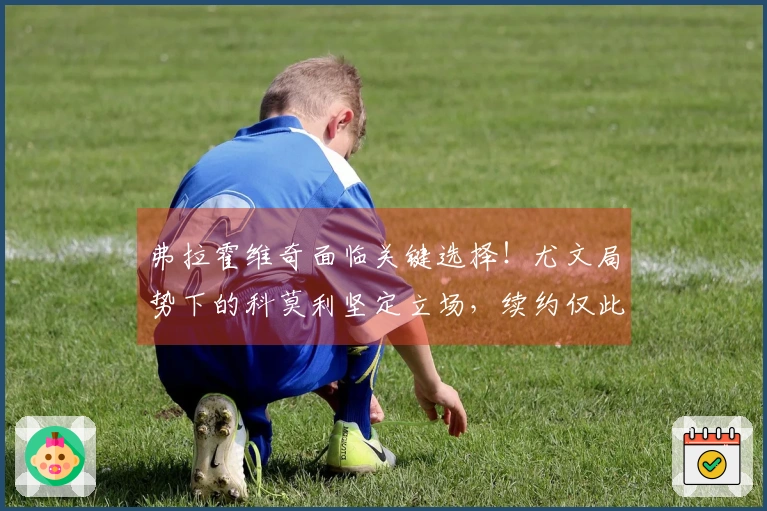 弗拉霍维奇面临关键选择！尤文局势下的科莫利坚定立场，续约仅此而已
