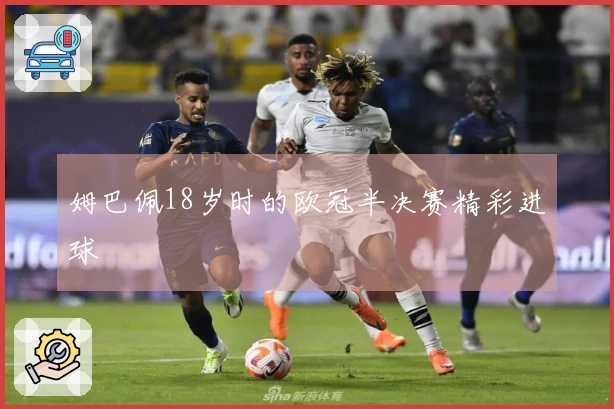 姆巴佩18岁时的欧冠半决赛精彩进球