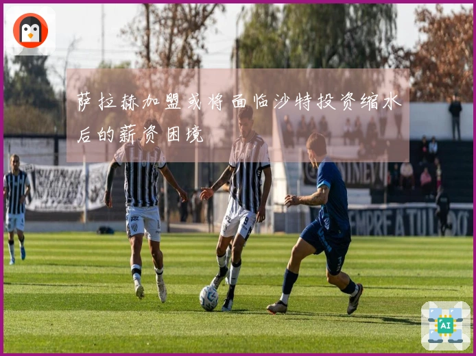 萨拉赫加盟或将面临沙特投资缩水后的薪资困境