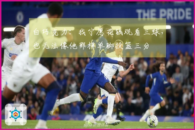 白巧克力：我宁愿花钱观看三球，也无法像他那样单脚投篮三分