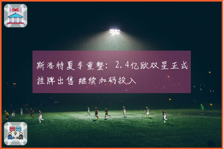 斯洛特夏季重整：2.4亿欧双星正式挂牌出售 继续加码投入