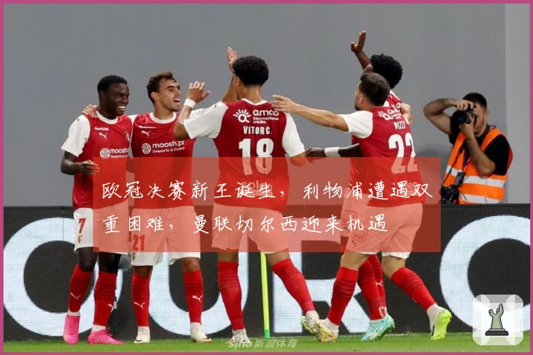欧冠决赛新王诞生，利物浦遭遇双重困难，曼联切尔西迎来机遇