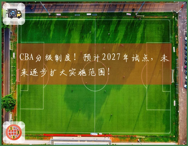 CBA分级制度！预计2027年试点，未来逐步扩大实施范围！