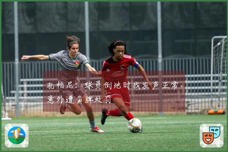 孔帕尼：球员倒地时我发声正常，意外遭黄牌处罚