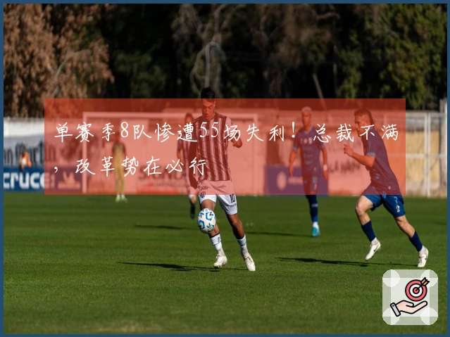 单赛季8队惨遭55场失利！总裁不满，改革势在必行
