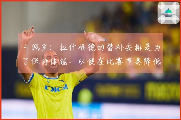 卡佩罗：拉什福德的替补安排是为了保持体能，以便在比赛节奏降低时发起冲击