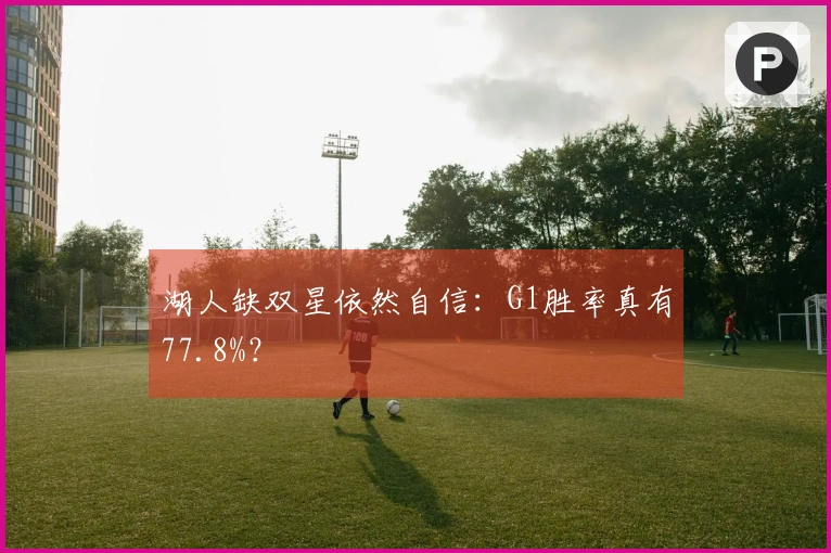 湖人缺双星依然自信：G1胜率真有77.8%？