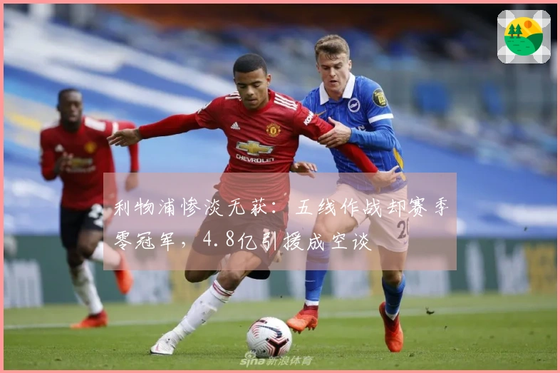 利物浦惨淡无获：五线作战却赛季零冠军，4.8亿引援成空谈