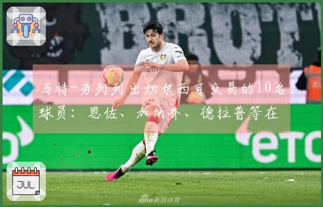 马特-劳列列出切尔西可交易的10名球员：恩佐、加纳乔、德拉普等在内