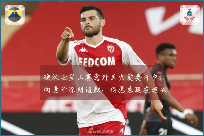 硬汉七星山赛意外丢失爱妻汗巾：向妻子深刻道歉，我愿意跪在搓衣板上！