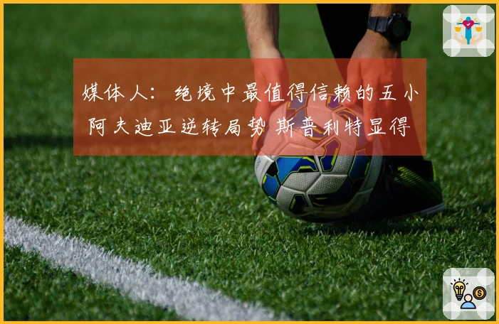 媒体人：绝境中最值得信赖的五小 阿夫迪亚逆转局势 斯普利特显得过于强硬