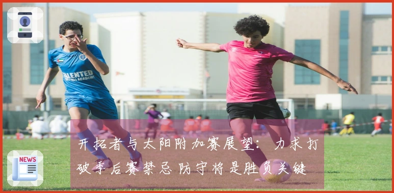 开拓者与太阳附加赛展望：力求打破季后赛禁忌 防守将是胜负关键