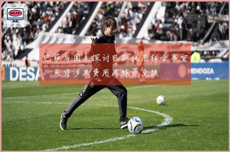巴萨与国米探讨巴斯托尼转会事宜，或将涉及费用及球员交换
