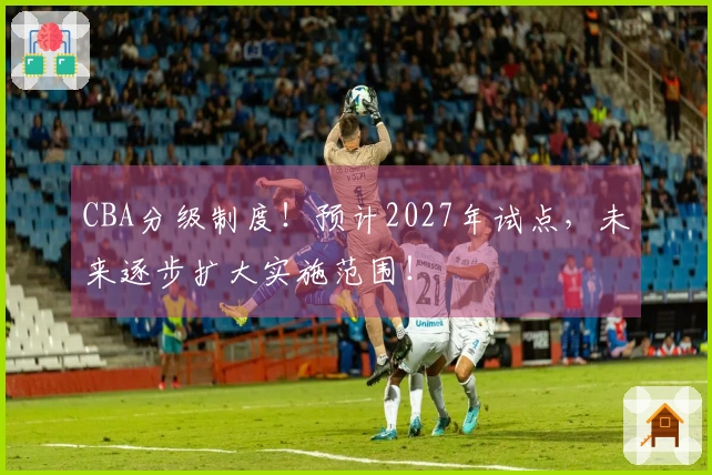 CBA分级制度！预计2027年试点，未来逐步扩大实施范围！