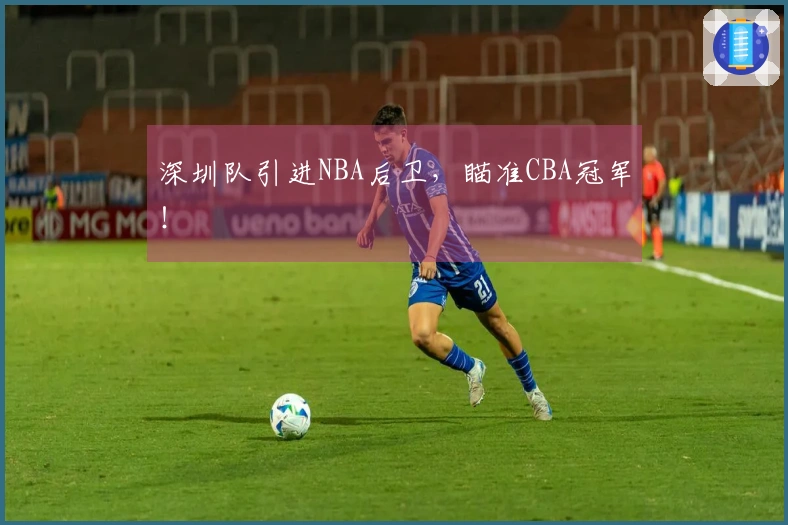 深圳队引进NBA后卫，瞄准CBA冠军！
