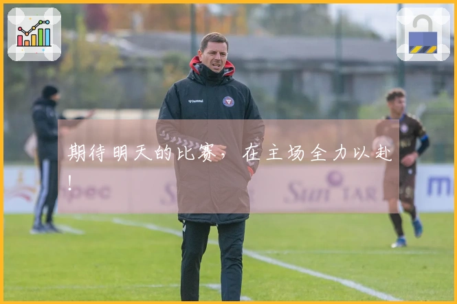 期待明天的比赛，在主场全力以赴！